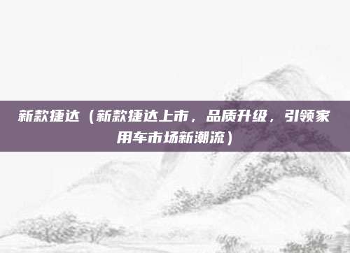新款捷达（新款捷达上市，品质升级，引领家用车市场新潮流）