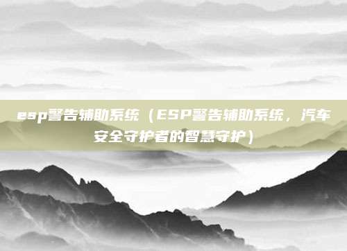 esp警告辅助系统(ESP警告辅助系统,汽车安全守护者的智慧守护)
