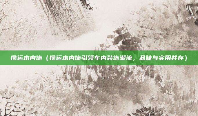 揽运木内饰(揽运木内饰引领车内装饰潮流,品味与实用并存)