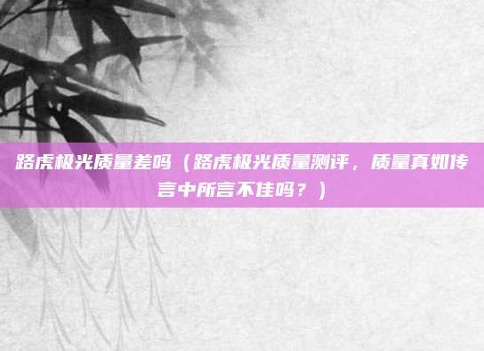 路虎极光质量差吗（路虎极光质量测评，质量真如传言中所言不佳吗？）
