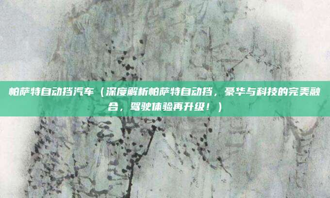 帕萨特自动挡汽车(深度解析帕萨特自动挡,豪华与科技的完美融合,驾驶体验再升级!)