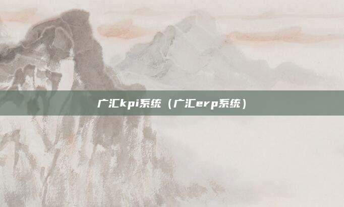 广汇kpi系统(广汇erp系统)