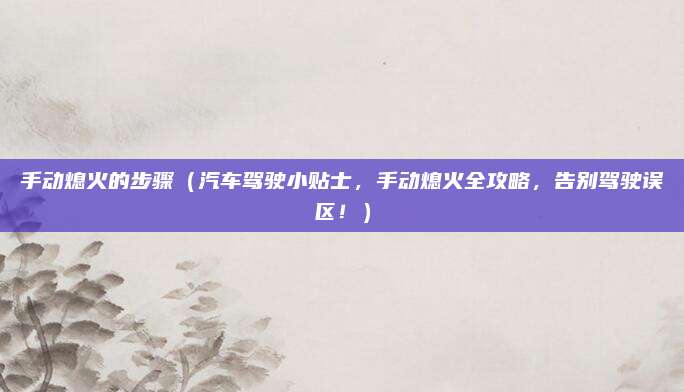 手动熄火的步骤(汽车驾驶小贴士,手动熄火全攻略,告别驾驶误区!)