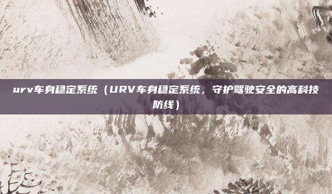 urv车身稳定系统(URV车身稳定系统,守护驾驶安全的高科技防线)