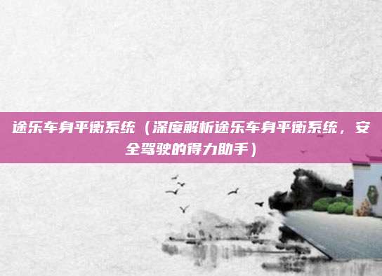 途乐车身平衡系统(深度解析途乐车身平衡系统,安全驾驶的得力助手)