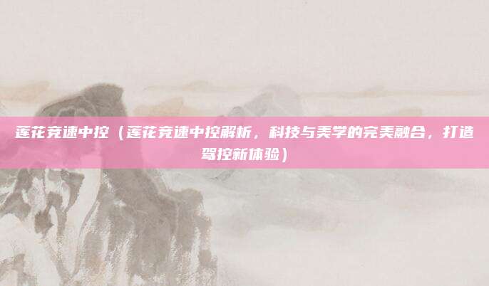 莲花竞速中控(莲花竞速中控解析,科技与美学的完美融合,打造驾控新体验)
