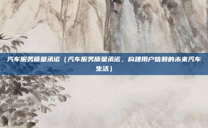 汽车服务质量承诺(汽车服务质量承诺,构建用户信赖的未来汽车生活)