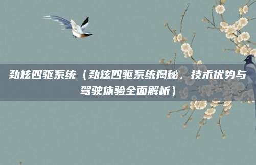 劲炫四驱系统(劲炫四驱系统揭秘,技术优势与驾驶体验全面解析)