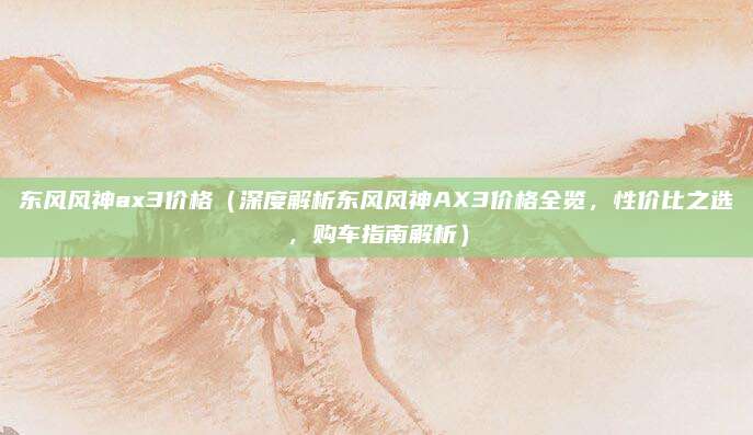 东风风神ax3价格(深度解析东风风神AX3价格全览,性价比之选,购车指南解析)