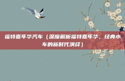 福特嘉年华汽车(深度解析福特嘉年华,经典小车的新时代演绎)