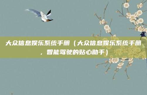 大众信息娱乐系统手册（大众信息娱乐系统手册，智能驾驶的贴心助手）