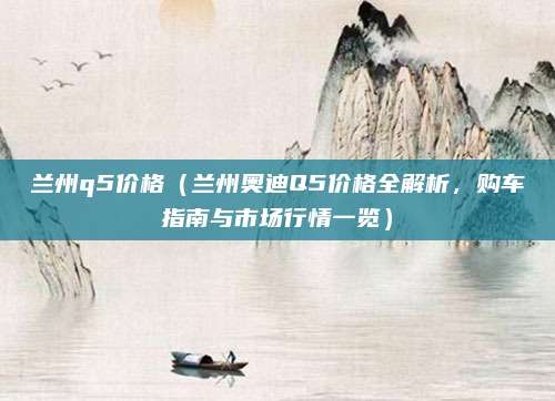 兰州q5价格(兰州奥迪Q5价格全解析,购车指南与市场行情一览)
