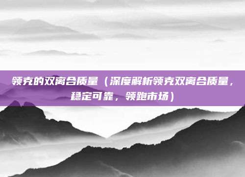 领克的双离合质量(深度解析领克双离合质量,稳定可靠,领跑市场)