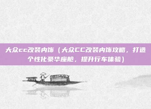 大众cc改装内饰(大众CC改装内饰攻略,打造个性化豪华座舱,提升行车体验)