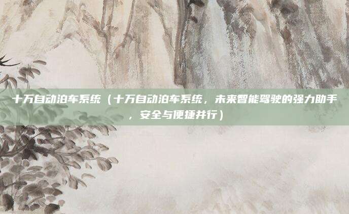 十万自动泊车系统(十万自动泊车系统,未来智能驾驶的强力助手,安全与便捷并行)