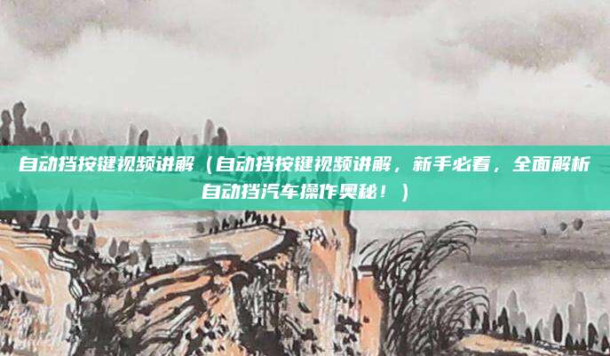 自动挡按键视频讲解(自动挡按键视频讲解,新手必看,全面解析自动挡汽车操作奥秘!)