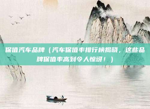 保值汽车品牌(汽车保值率排行榜揭晓,这些品牌保值率高到令人惊讶!)