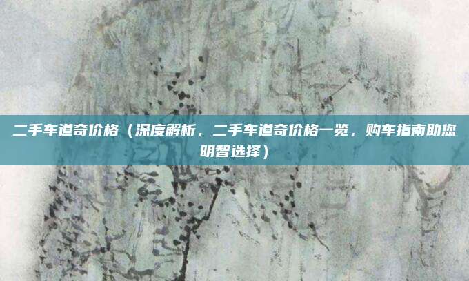 二手车道奇价格(深度解析,二手车道奇价格一览,购车指南助您明智选择)