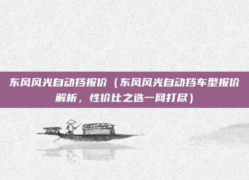 东风风光自动挡报价(东风风光自动挡车型报价解析,性价比之选一网打尽)