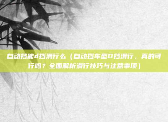 自动挡能d挡滑行么(自动挡车型D挡滑行,真的可行吗?全面解析滑行技巧与注意事项)