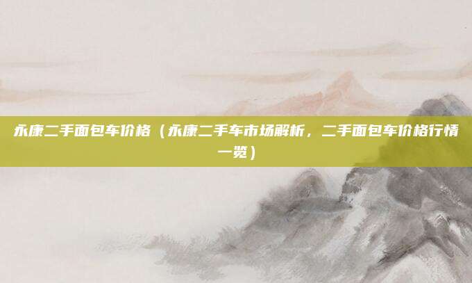 永康二手面包车价格（永康二手车市场解析，二手面包车价格行情一览）