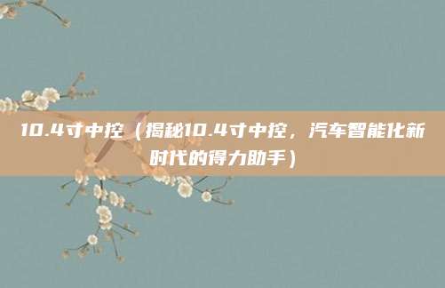10.4寸中控(揭秘10.4寸中控,汽车智能化新时代的得力助手)
