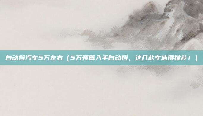 自动挡汽车5万左右（5万预算入手自动挡，这几款车值得推荐！）