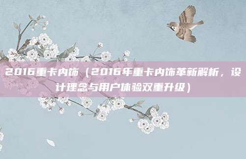 2016重卡内饰(2016年重卡内饰革新解析,设计理念与用户体验双重升级)