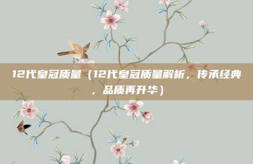 12代皇冠质量(12代皇冠质量解析,传承经典,品质再升华)
