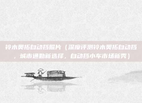 铃木奥拓自动挡照片(深度评测铃木奥拓自动挡,城市通勤新选择,自动挡小车市场新秀)
