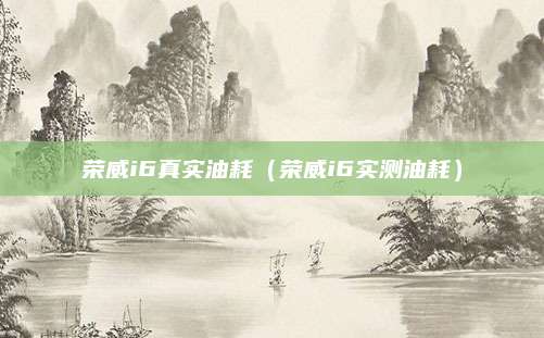 荣威i6真实油耗(荣威i6实测油耗)