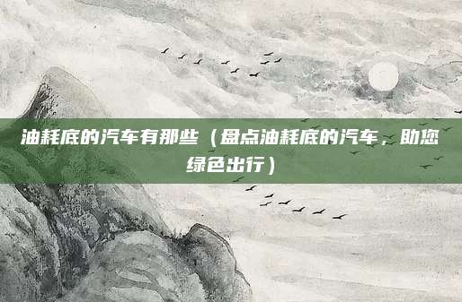 油耗底的汽车有那些(盘点油耗底的汽车,助您绿色出行)