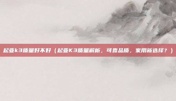 起亚k3质量好不好(起亚K3质量解析,可靠品质,家用新选择?)