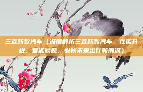 三菱新款汽车(深度解析三菱新款汽车,性能升级,智能领航,引领未来出行新潮流)