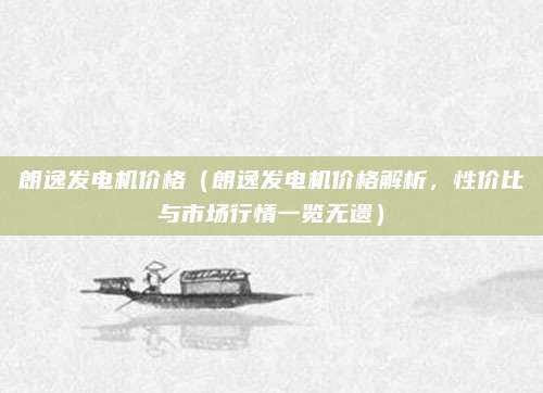 朗逸发电机价格(朗逸发电机价格解析,性价比与市场行情一览无遗)