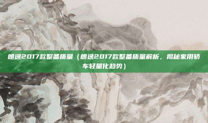 朗逸2017款整备质量(朗逸2017款整备质量解析,揭秘家用轿车轻量化趋势)