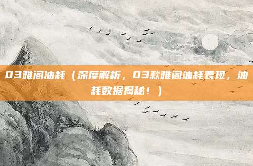 03雅阁油耗(深度解析,03款雅阁油耗表现,油耗数据揭秘!)