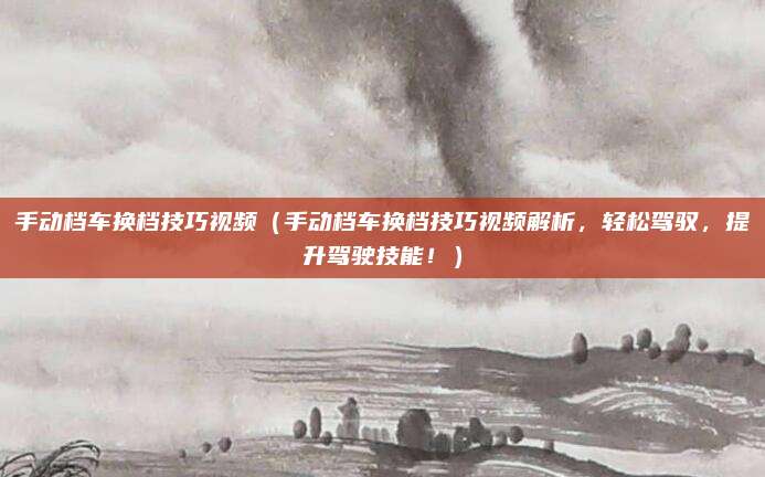 手动档车换档技巧视频(手动档车换档技巧视频解析,轻松驾驭,提升驾驶技能!)