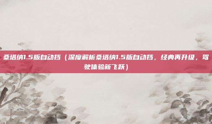 桑塔纳1.5版自动挡(深度解析桑塔纳1.5版自动挡,经典再升级,驾驶体验新飞跃)