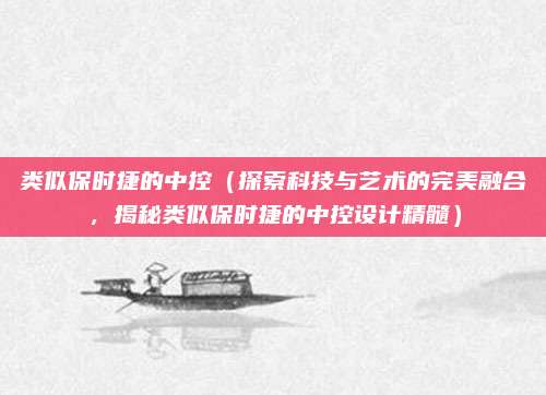 类似保时捷的中控(探索科技与艺术的完美融合,揭秘类似保时捷的中控设计精髓)