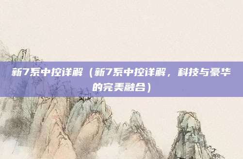 新7系中控详解(新7系中控详解,科技与豪华的完美融合)