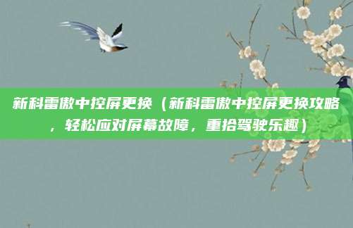 新科雷傲中控屏更换(新科雷傲中控屏更换攻略,轻松应对屏幕故障,重拾驾驶乐趣)