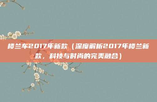 楼兰车2017年新款(深度解析2017年楼兰新款,科技与时尚的完美融合)