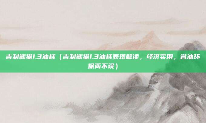 吉利熊猫1.3油耗(吉利熊猫1.3油耗表现解读,经济实用,省油环保两不误)