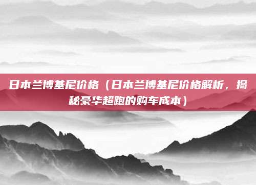 日本兰博基尼价格（日本兰博基尼价格解析，揭秘豪华超跑的购车成本）