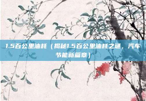 1.5百公里油耗(揭秘1.5百公里油耗之谜,汽车节能新篇章)