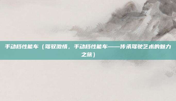 手动档性能车(驾驭激情,手动档性能车——传承驾驶艺术的魅力之旅)