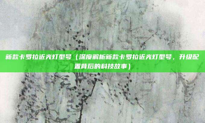 新款卡罗拉近光灯型号(深度解析新款卡罗拉近光灯型号,升级配置背后的科技故事)