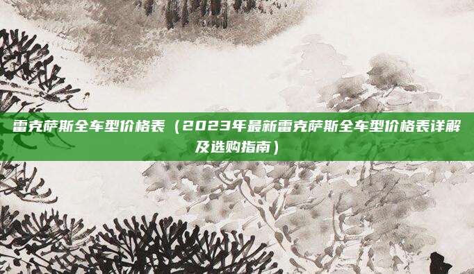 雷克萨斯全车型价格表(2023年最新雷克萨斯全车型价格表详解及选购指南)