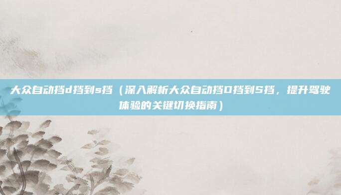 大众自动挡d挡到s挡(深入解析大众自动挡D挡到S挡,提升驾驶体验的关键切换指南)
